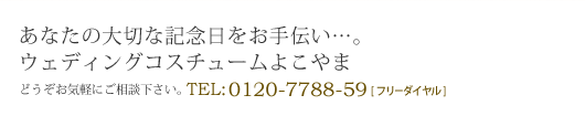 あなたの大切な記念日をお手伝い…。ウェディングコスチュームよこやま　TEL:0120-7788-59